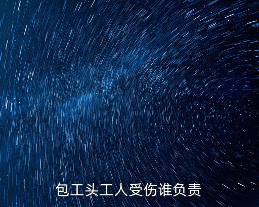 包工頭的工人受傷誰負責，勞動糾紛包工頭請的工人受傷該誰負責
