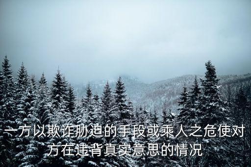 一方以欺詐脅迫的手段或乘人之危使對方在違背真實意思的情況