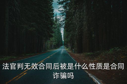 無(wú)效合同算合同詐騙嗎，法官判無(wú)效合同后被是什么性質(zhì)是合同詐騙嗎