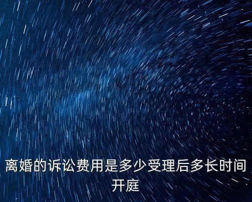 起訴離婚流程和費用多久開庭的，離婚的訴訟費用是多少受理后多長時間開庭