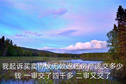 我起訴買(mǎi)賣(mài)協(xié)議無(wú)效返還房產(chǎn)該交多少錢(qián) 一審交了四千多 二審又交了