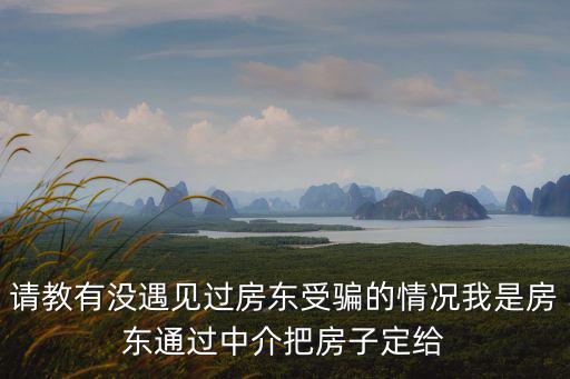 請(qǐng)教有沒(méi)遇見(jiàn)過(guò)房東受騙的情況我是房東通過(guò)中介把房子定給