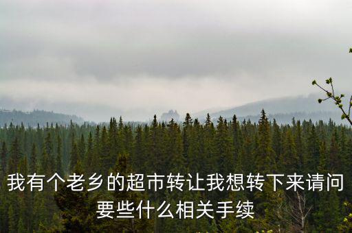 我有個老鄉(xiāng)的超市轉(zhuǎn)讓我想轉(zhuǎn)下來請問要些什么相關(guān)手續(xù)