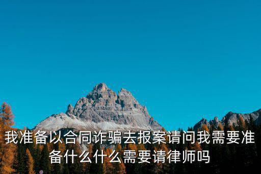 被詐騙需要請(qǐng)律師嗎，我準(zhǔn)備以合同詐騙去報(bào)案請(qǐng)問(wèn)我需要準(zhǔn)備什么什么需要請(qǐng)律師嗎