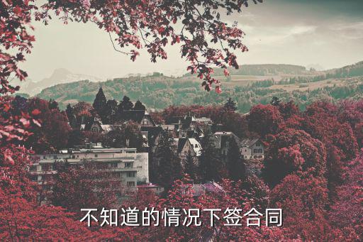 不知情情況下簽訂合同，不知情的情況下簽署的合同是否有效