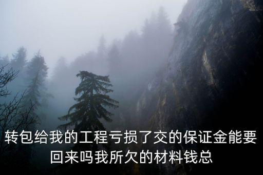 轉包給我的工程虧損了交的保證金能要回來嗎我所欠的材料錢總