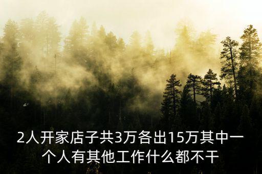 2人開(kāi)家店子共3萬(wàn)各出15萬(wàn)其中一個(gè)人有其他工作什么都不干