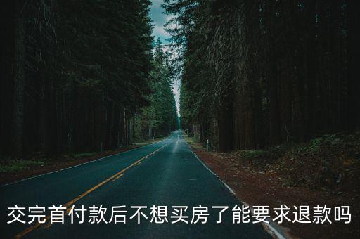 買房子交了首付不想買了能退錢嗎，交完首付款后不想買房了能要求退款嗎