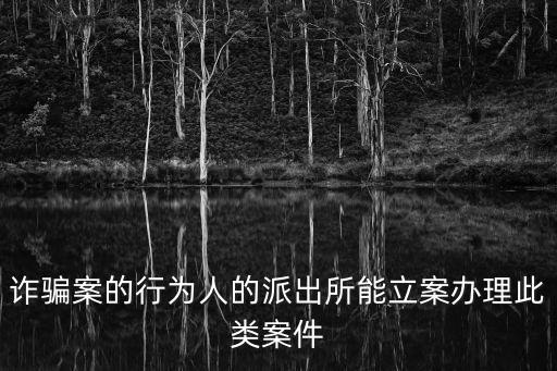 詐騙案的行為人的派出所能立案辦理此類案件