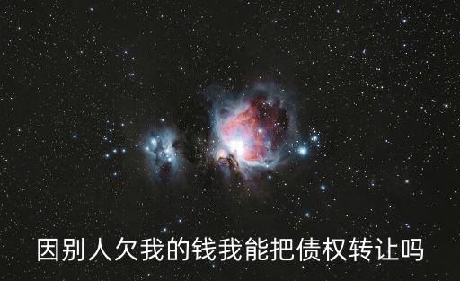個(gè)人債權(quán)轉(zhuǎn)讓?zhuān)騽e人欠我的錢(qián)我能把債權(quán)轉(zhuǎn)讓嗎