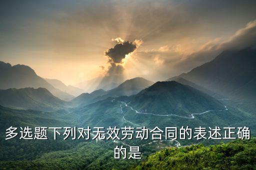 關(guān)于無(wú)效合同的說(shuō)法 正確的有，多選題下列對(duì)無(wú)效勞動(dòng)合同的表述正確的是