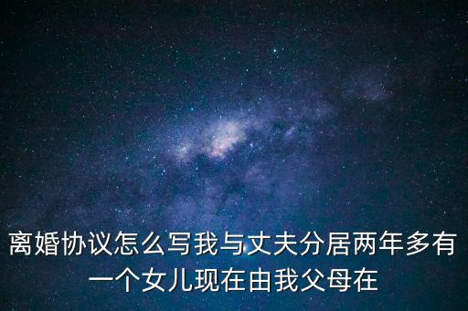 離婚協(xié)議怎么寫我與丈夫分居兩年多有一個女兒現(xiàn)在由我父母在