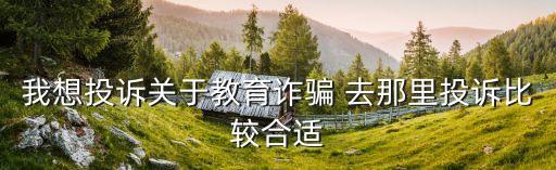我想投訴關(guān)于教育詐騙 去那里投訴比較合適