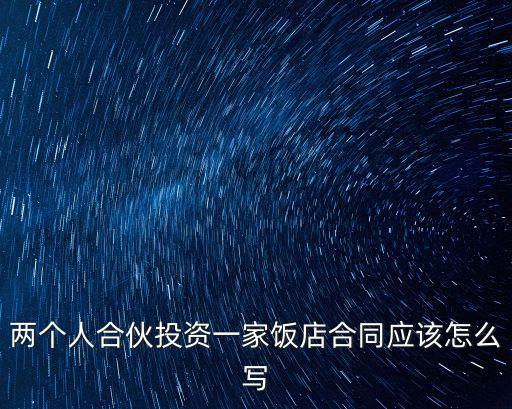 兩個人合伙投資一家飯店合同應(yīng)該怎么寫