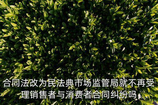 合同法改為民法典市場(chǎng)監(jiān)管局就不再受理銷售者與消費(fèi)者合同糾紛嗎