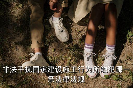 干擾施工犯法么，非法干擾國家建設施工行為所觸犯哪一條法律法規(guī)
