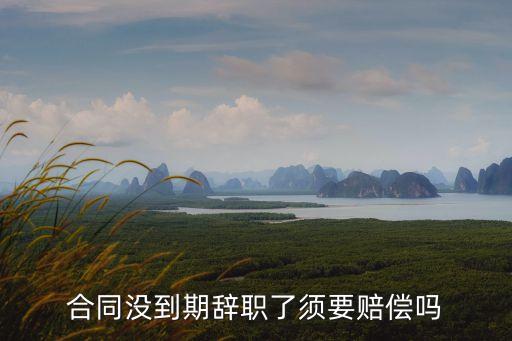 合同沒到期辭職了須要賠償嗎