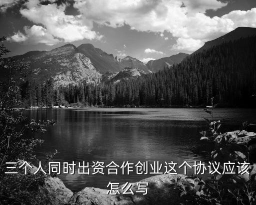 三個(gè)人同時(shí)出資合作創(chuàng)業(yè)這個(gè)協(xié)議應(yīng)該怎么寫