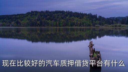 汽車(chē)抵押貸款正規(guī)平臺(tái)，現(xiàn)在比較好的汽車(chē)質(zhì)押借貸平臺(tái)有什么