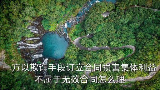 一方以欺詐手段訂立合同損害集體利益不屬于無效合同怎么理
