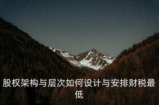 股權(quán)架構(gòu)與層次如何設(shè)計與安排財稅最低