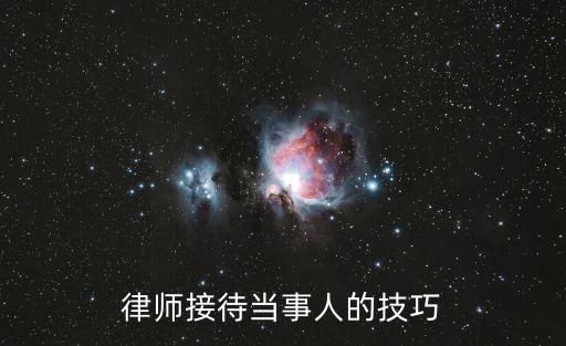 律師接案的10個套路，律師接待當事人的技巧