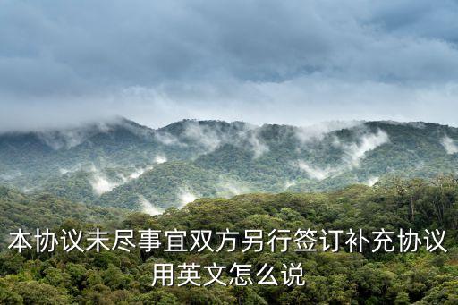 本協(xié)議未盡事宜雙方另行簽訂補(bǔ)充協(xié)議用英文怎么說