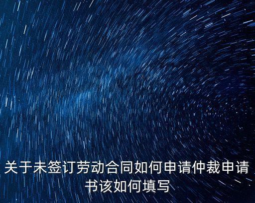 沒有簽勞動合同仲裁書怎么寫，沒簽合同的勞動仲裁申請書怎么寫