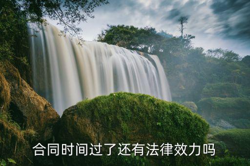合同日期過了還有效嗎，合同到期后還有效嗎