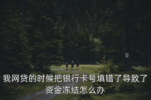 網(wǎng)上貸款說銀行卡號錯誤資金凍結，銀行卡填錯了資金被凍結請問一下怎么解決問題