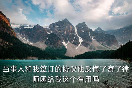 當事人和我簽訂的協(xié)議他反悔了寄了律師函給我這個有用嗎