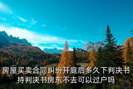 房屋買賣合同糾紛判決，房屋買賣合同糾紛開庭后多久下判決書持判決書房東不去可以過戶嗎