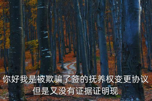 被騙簽了協議沒有證據，你好我是被欺騙了簽的撫養(yǎng)權變更協議但是又沒有證據證明現