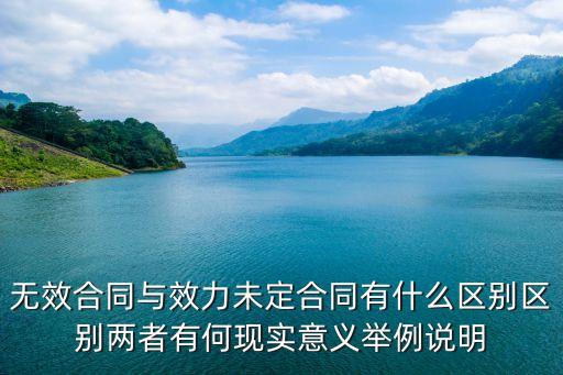無效合同與效力未定合同有什么區(qū)別區(qū)別兩者有何現(xiàn)實(shí)意義舉例說明