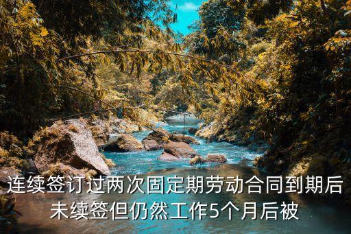 二次合同到期辭退賠償2N，連續(xù)簽訂過兩次固定期勞動(dòng)合同到期后未續(xù)簽但仍然工作5個(gè)月后被
