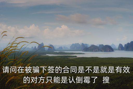 請問在被騙下簽的合同是不是就是有效的對方只能是認倒霉了  搜