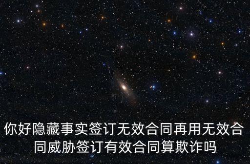 你好隱藏事實(shí)簽訂無(wú)效合同再用無(wú)效合同威脅簽訂有效合同算欺詐嗎