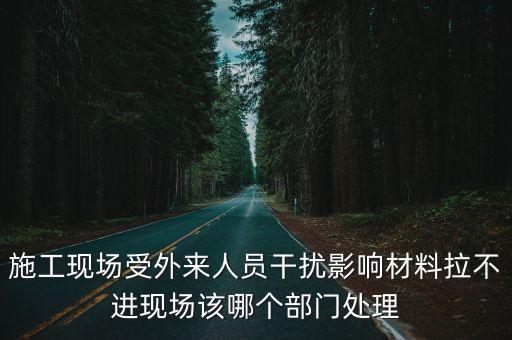 由于施工過(guò)程受到嚴(yán)重干擾，施工現(xiàn)場(chǎng)受外來(lái)人員干擾影響材料拉不進(jìn)現(xiàn)場(chǎng)該哪個(gè)部門處理