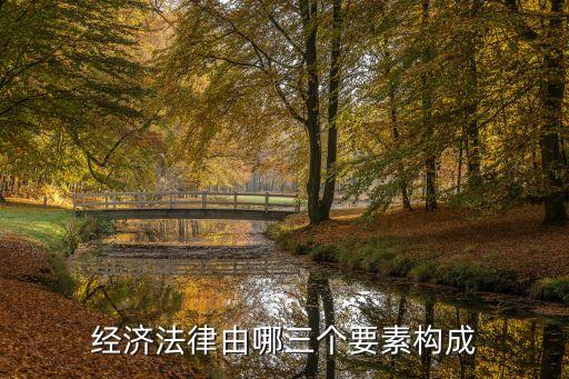經(jīng)濟(jì)法三要素的構(gòu)成，經(jīng)濟(jì)法律由哪三個要素構(gòu)成