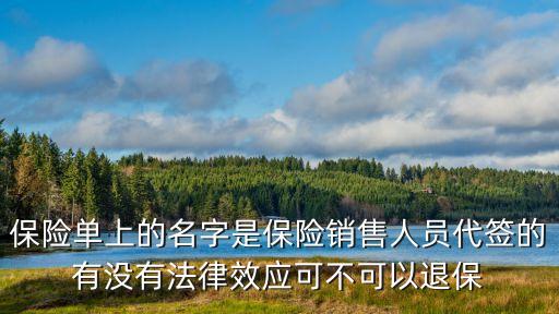 保單法律效應(yīng) 保險(xiǎn)合同，保險(xiǎn)單上的名字是保險(xiǎn)銷(xiāo)售人員代簽的有沒(méi)有法律效應(yīng)可不可以退保