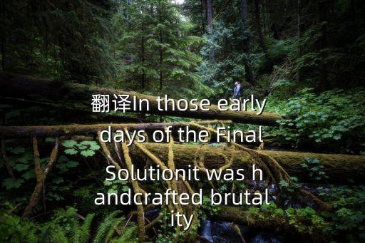 翻譯In those early days of the Final Solutionit was handcrafted brutality