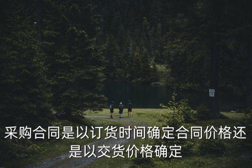 采購(gòu)合同是以訂貨時(shí)間確定合同價(jià)格還是以交貨價(jià)格確定
