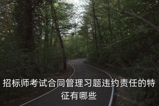 招標(biāo)師考試合同管理習(xí)題違約責(zé)任的特征有哪些