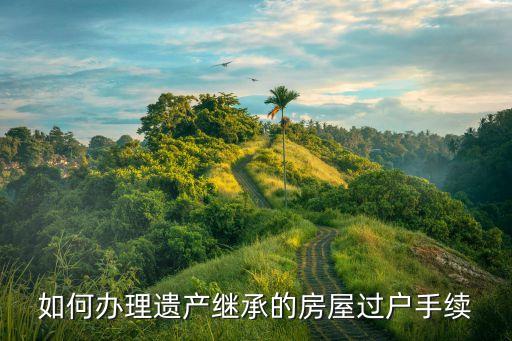 如何辦理遺產(chǎn)繼承的房屋過戶手續(xù)