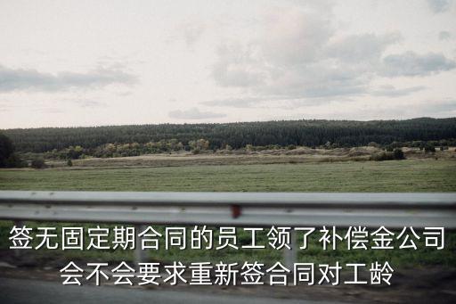 簽無固定期合同的員工領(lǐng)了補(bǔ)償金公司會不會要求重新簽合同對工齡