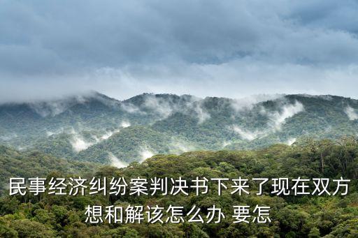 民事經(jīng)濟(jì)糾紛案判決書下來(lái)了現(xiàn)在雙方想和解該怎么辦 要怎