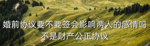 婚前協(xié)議要不要簽會影響兩人的感情嗎不是財(cái)產(chǎn)公正協(xié)議
