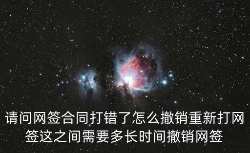 請(qǐng)問網(wǎng)簽合同打錯(cuò)了怎么撤銷重新打網(wǎng)簽這之間需要多長(zhǎng)時(shí)間撤銷網(wǎng)簽