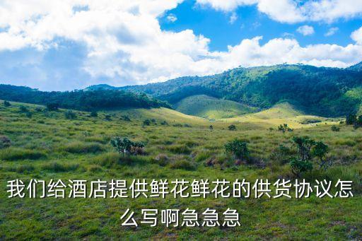 我們給酒店提供鮮花鮮花的供貨協(xié)議怎么寫啊急急急