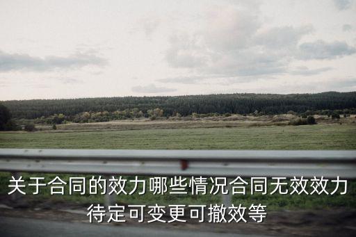 關于合同的效力哪些情況合同無效效力待定可變更可撤效等